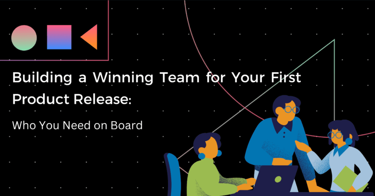 Building a Winning Team for Your First Product Release: Who You Need on Board
